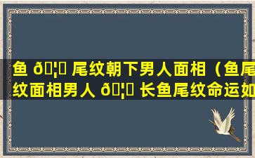 鱼 🦍 尾纹朝下男人面相（鱼尾纹面相男人 🦉 长鱼尾纹命运如何）